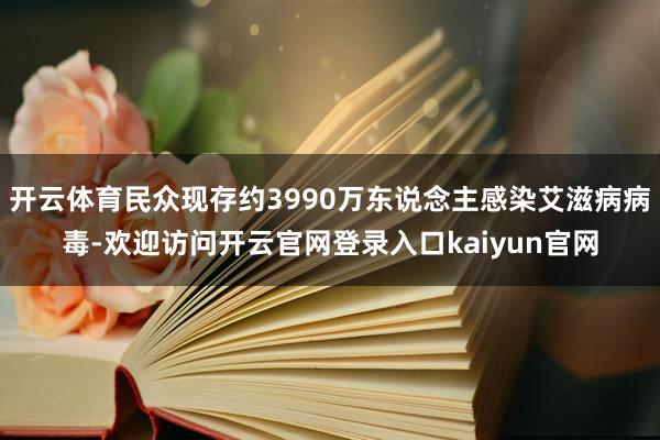 开云体育民众现存约3990万东说念主感染艾滋病病毒-欢迎访问开云官网登录入口kaiyun官网