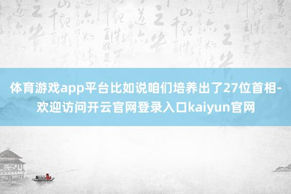 体育游戏app平台比如说咱们培养出了27位首相-欢迎访问开云官网登录入口kaiyun官网