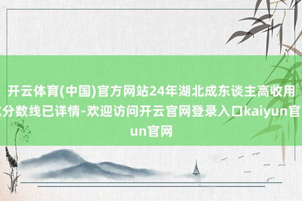 开云体育(中国)官方网站24年湖北成东谈主高收用式分数线已详情-欢迎访问开云官网登录入口kaiyun官网