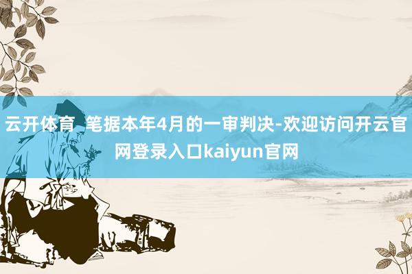 云开体育  笔据本年4月的一审判决-欢迎访问开云官网登录入口kaiyun官网