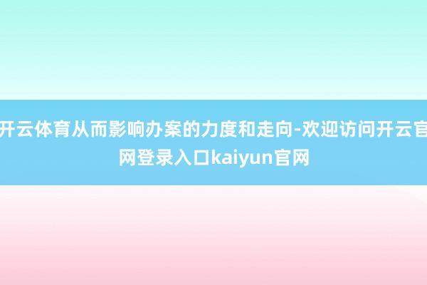 开云体育从而影响办案的力度和走向-欢迎访问开云官网登录入口kaiyun官网