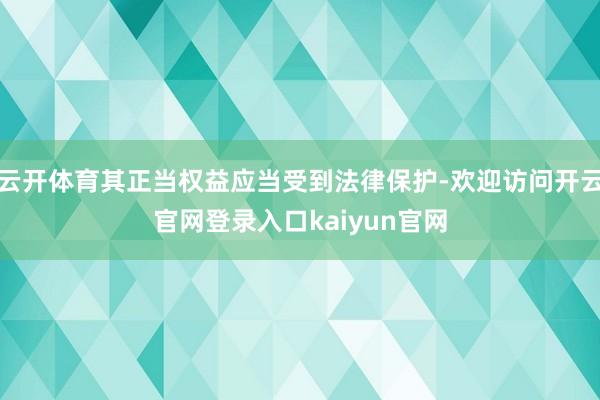 云开体育其正当权益应当受到法律保护-欢迎访问开云官网登录入口kaiyun官网