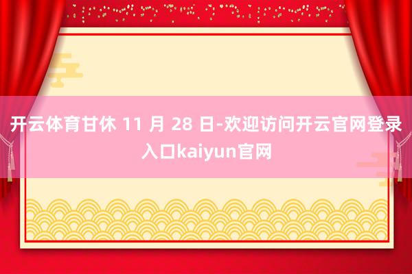 开云体育甘休 11 月 28 日-欢迎访问开云官网登录入口kaiyun官网