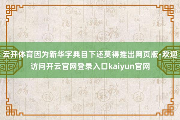 云开体育因为新华字典目下还莫得推出网页版-欢迎访问开云官网登录入口kaiyun官网