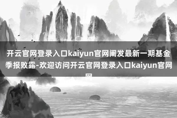 开云官网登录入口kaiyun官网阐发最新一期基金季报败露-欢迎访问开云官网登录入口kaiyun官网