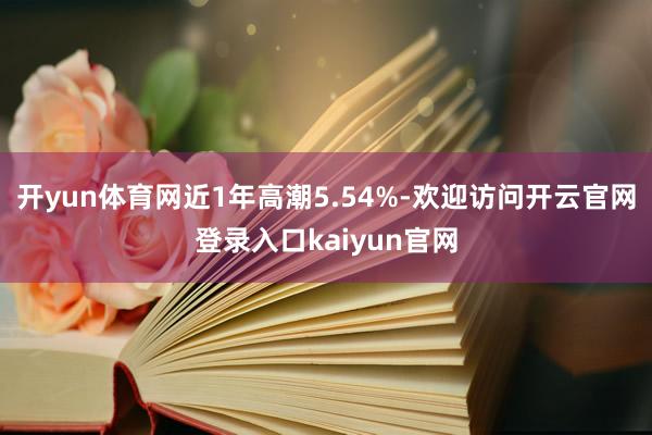 开yun体育网近1年高潮5.54%-欢迎访问开云官网登录入口kaiyun官网