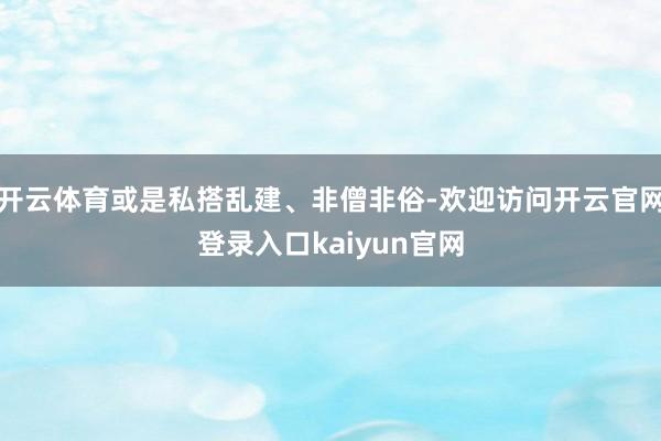 开云体育或是私搭乱建、非僧非俗-欢迎访问开云官网登录入口kaiyun官网