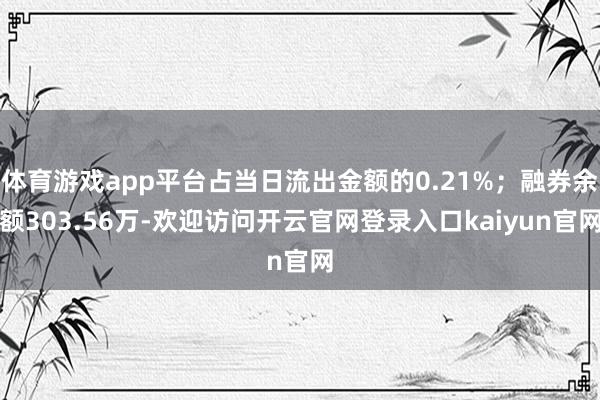 体育游戏app平台占当日流出金额的0.21%；融券余额303.56万-欢迎访问开云官网登录入口kaiyun官网