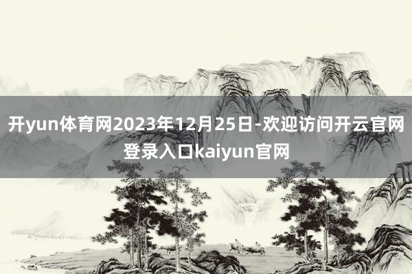 开yun体育网2023年12月25日-欢迎访问开云官网登录入口kaiyun官网