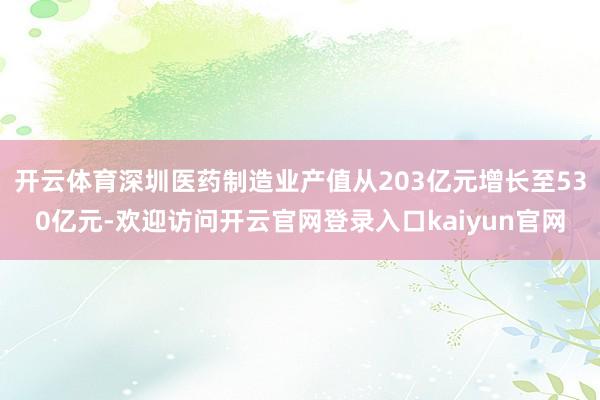 开云体育深圳医药制造业产值从203亿元增长至530亿元-欢迎访问开云官网登录入口kaiyun官网