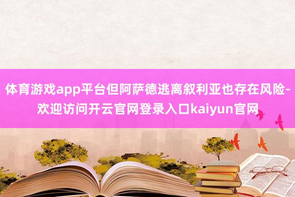 体育游戏app平台但阿萨德逃离叙利亚也存在风险-欢迎访问开云官网登录入口kaiyun官网