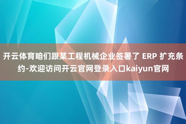 开云体育咱们跟某工程机械企业签署了 ERP 扩充条约-欢迎访问开云官网登录入口kaiyun官网