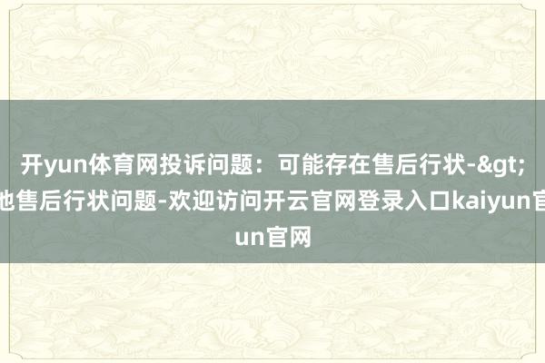 开yun体育网投诉问题：可能存在售后行状->其他售后行状问题-欢迎访问开云官网登录入口kaiyun官网