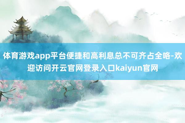 体育游戏app平台便捷和高利息总不可齐占全咯-欢迎访问开云官网登录入口kaiyun官网