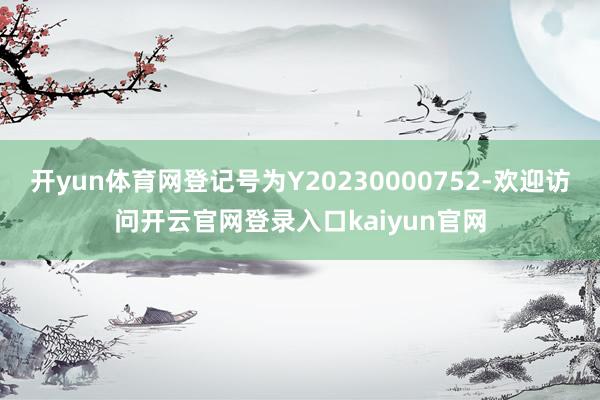 开yun体育网登记号为Y20230000752-欢迎访问开云官网登录入口kaiyun官网