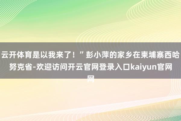 云开体育是以我来了！”彭小萍的家乡在柬埔寨西哈努克省-欢迎访问开云官网登录入口kaiyun官网