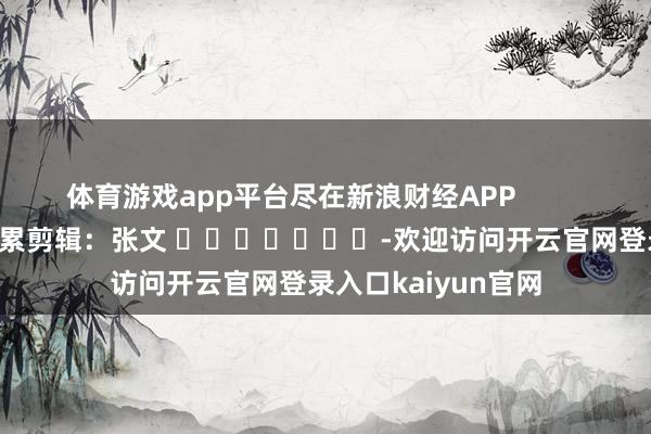 体育游戏app平台尽在新浪财经APP            						拖累剪辑：张文 							-欢迎访问开云官网登录入口kaiyun官网