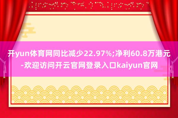 开yun体育网同比减少22.97%;净利60.8万港元-欢迎访问开云官网登录入口kaiyun官网