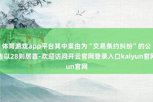 体育游戏app平台其中案由为“交易条约纠纷”的公告以28则居首-欢迎访问开云官网登录入口kaiyun官网