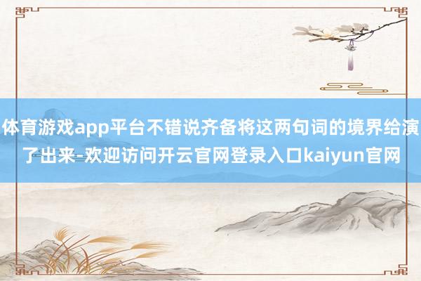 体育游戏app平台不错说齐备将这两句词的境界给演了出来-欢迎访问开云官网登录入口kaiyun官网