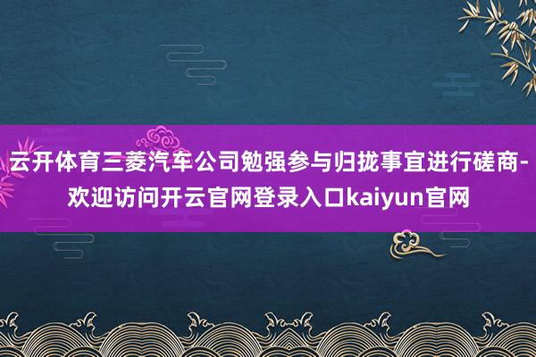 云开体育三菱汽车公司勉强参与归拢事宜进行磋商-欢迎访问开云官网登录入口kaiyun官网