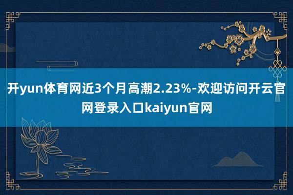 开yun体育网近3个月高潮2.23%-欢迎访问开云官网登录入口kaiyun官网