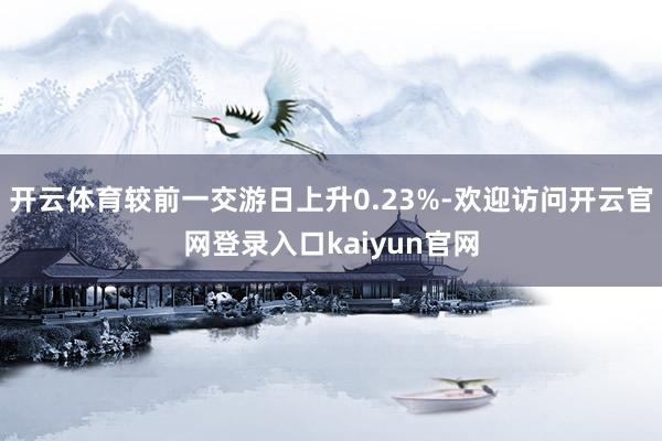 开云体育较前一交游日上升0.23%-欢迎访问开云官网登录入口kaiyun官网