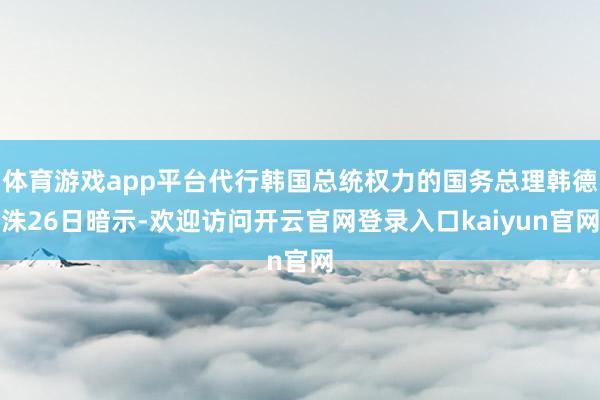 体育游戏app平台代行韩国总统权力的国务总理韩德洙26日暗示-欢迎访问开云官网登录入口kaiyun官网