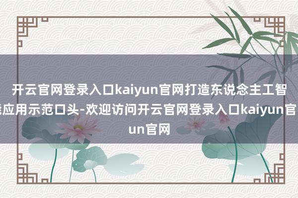 开云官网登录入口kaiyun官网打造东说念主工智能应用示范口头-欢迎访问开云官网登录入口kaiyun官网