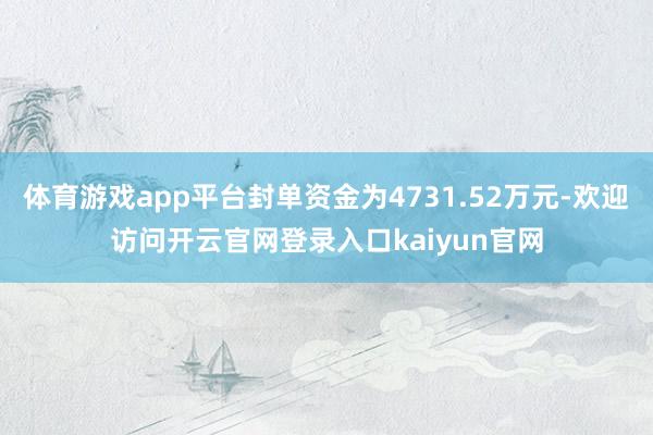 体育游戏app平台封单资金为4731.52万元-欢迎访问开云官网登录入口kaiyun官网