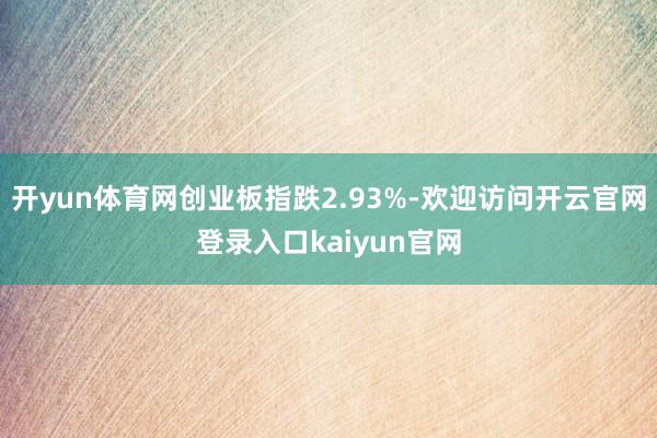 开yun体育网创业板指跌2.93%-欢迎访问开云官网登录入口kaiyun官网