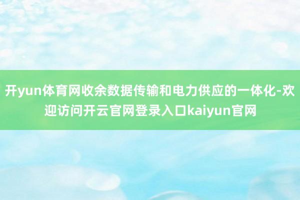 开yun体育网收余数据传输和电力供应的一体化-欢迎访问开云官网登录入口kaiyun官网