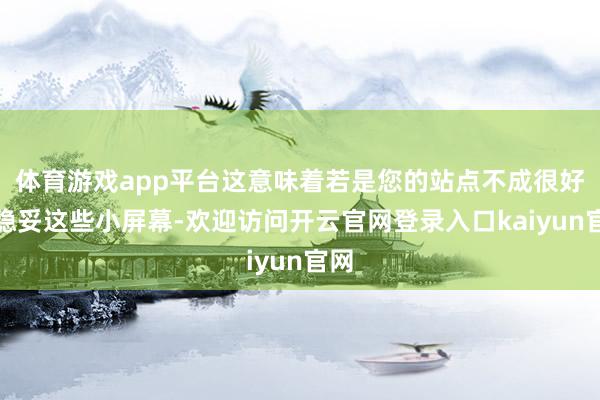 体育游戏app平台这意味着若是您的站点不成很好地稳妥这些小屏幕-欢迎访问开云官网登录入口kaiyun官网