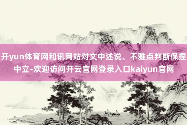 开yun体育网和讯网站对文中述说、不雅点判断保捏中立-欢迎访问开云官网登录入口kaiyun官网