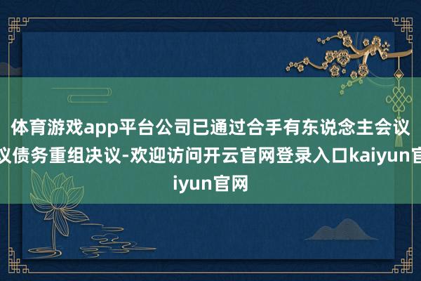 体育游戏app平台公司已通过合手有东说念主会议审议债务重组决议-欢迎访问开云官网登录入口kaiyun官网