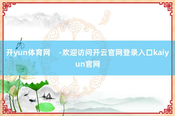 开yun体育网    -欢迎访问开云官网登录入口kaiyun官网