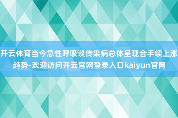 开云体育当今急性呼吸谈传染病总体呈现合手续上涨趋势-欢迎访问开云官网登录入口kaiyun官网