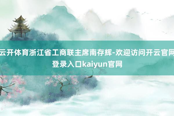 云开体育浙江省工商联主席南存辉-欢迎访问开云官网登录入口kaiyun官网