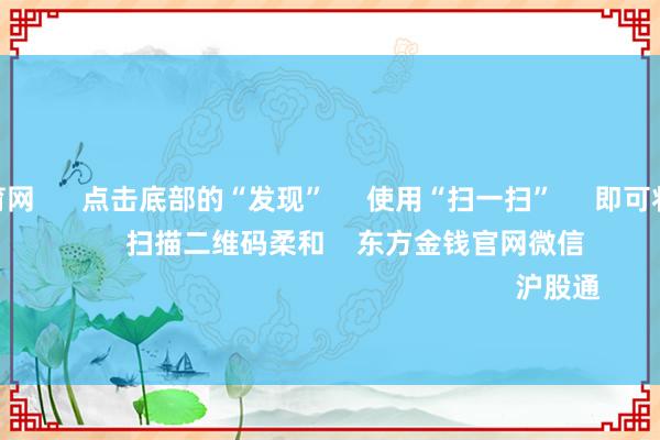 开yun体育网      点击底部的“发现”     使用“扫一扫”     即可将网页共享至一又友圈                            扫描二维码柔和    东方金钱官网微信                                                                        沪股通             深股通           