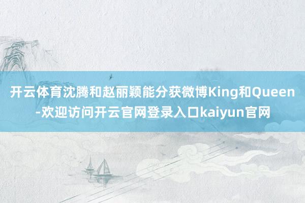 开云体育沈腾和赵丽颖能分获微博King和Queen-欢迎访问开云官网登录入口kaiyun官网