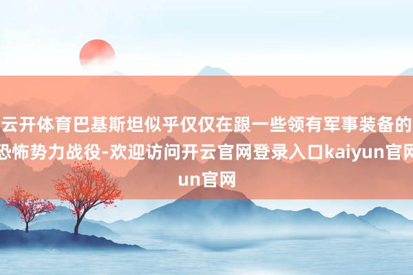 云开体育巴基斯坦似乎仅仅在跟一些领有军事装备的恐怖势力战役-欢迎访问开云官网登录入口kaiyun官网