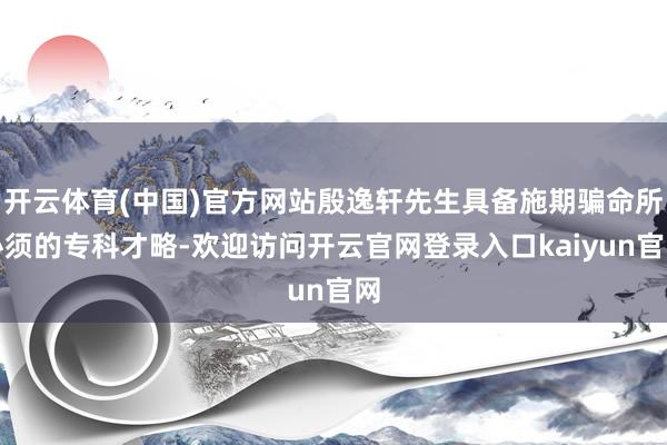 开云体育(中国)官方网站殷逸轩先生具备施期骗命所必须的专科才略-欢迎访问开云官网登录入口kaiyun官网