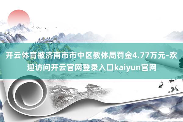 开云体育被济南市市中区教体局罚金4.77万元-欢迎访问开云官网登录入口kaiyun官网