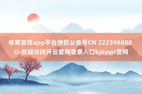 体育游戏app平台授权公告号CN 222346888 U-欢迎访问开云官网登录入口kaiyun官网