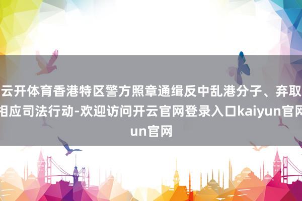 云开体育香港特区警方照章通缉反中乱港分子、弃取相应司法行动-欢迎访问开云官网登录入口kaiyun官网