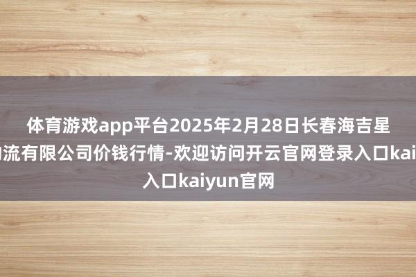 体育游戏app平台2025年2月28日长春海吉星农家具物流有限公司价钱行情-欢迎访问开云官网登录入口kaiyun官网