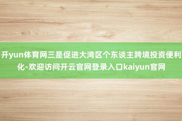 开yun体育网三是促进大湾区个东谈主跨境投资便利化-欢迎访问开云官网登录入口kaiyun官网